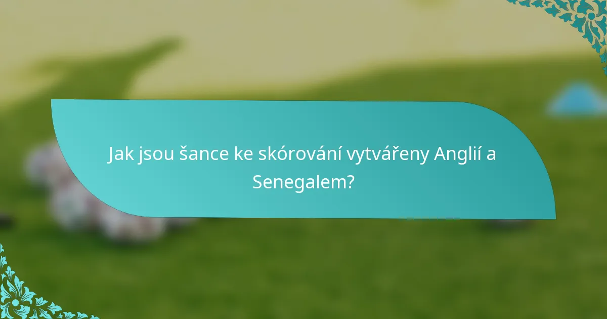 Jak jsou šance ke skórování vytvářeny Anglií a Senegalem?