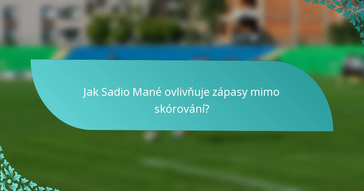 Jak Sadio Mané ovlivňuje zápasy mimo skórování?