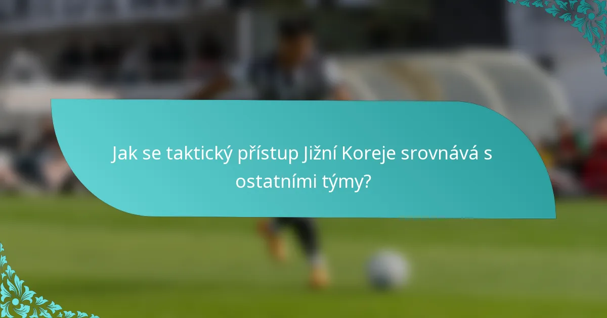 Jak se taktický přístup Jižní Koreje srovnává s ostatními týmy?