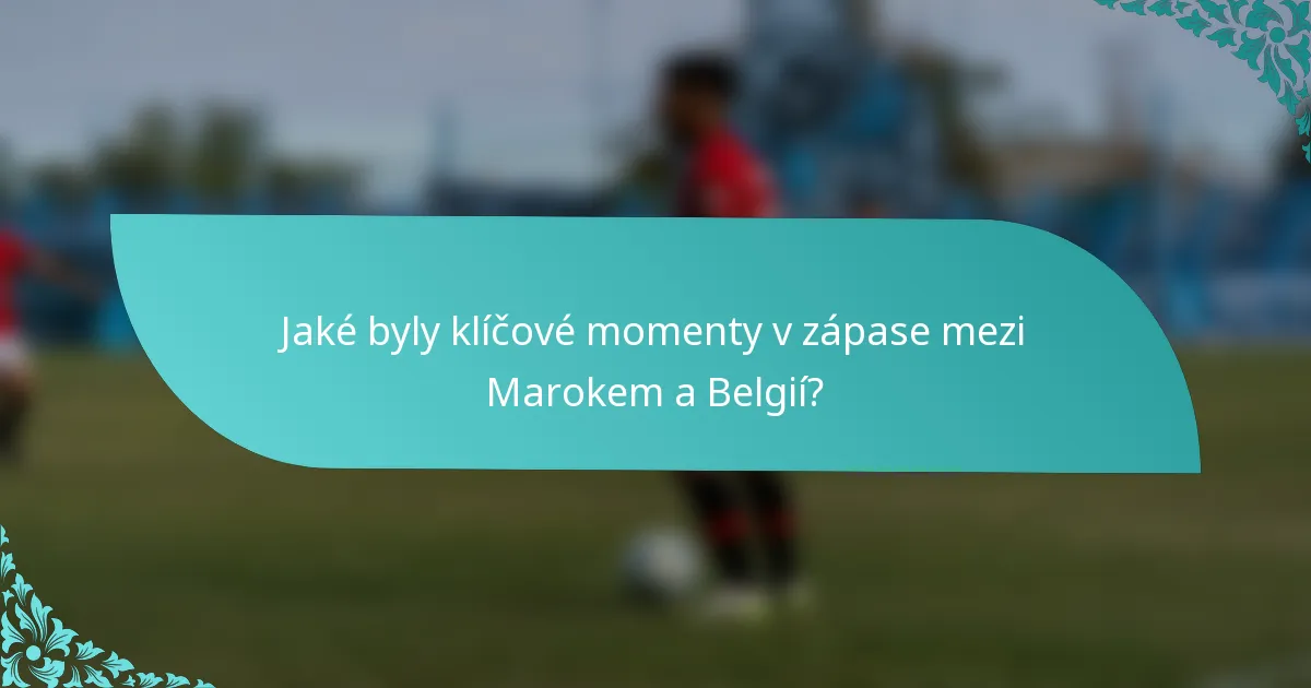 Jaké byly klíčové momenty v zápase mezi Marokem a Belgií?