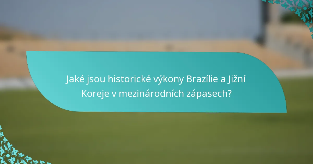 Jaké jsou historické výkony Brazílie a Jižní Koreje v mezinárodních zápasech?