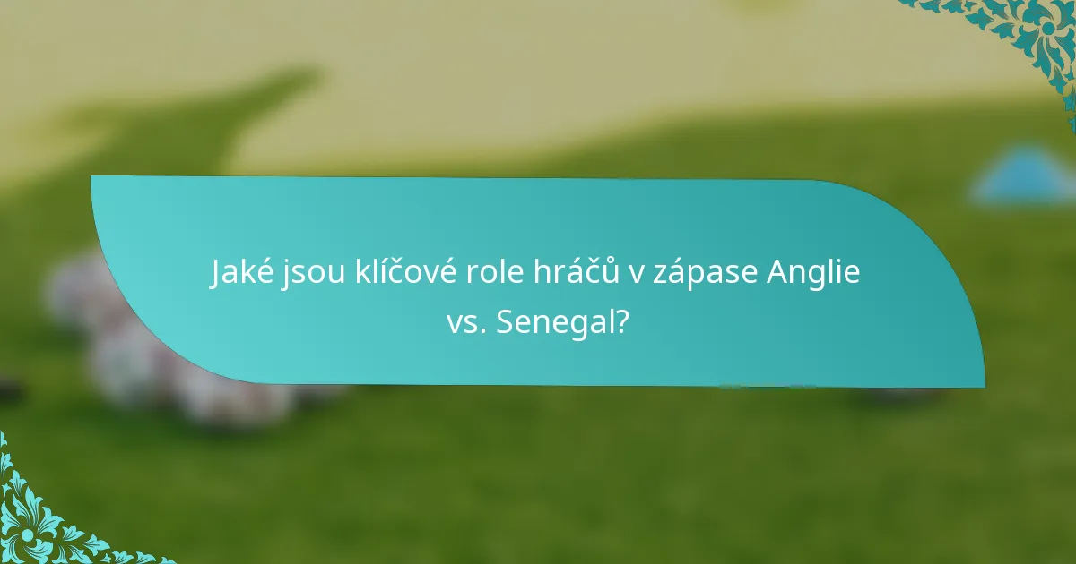 Jaké jsou klíčové role hráčů v zápase Anglie vs. Senegal?