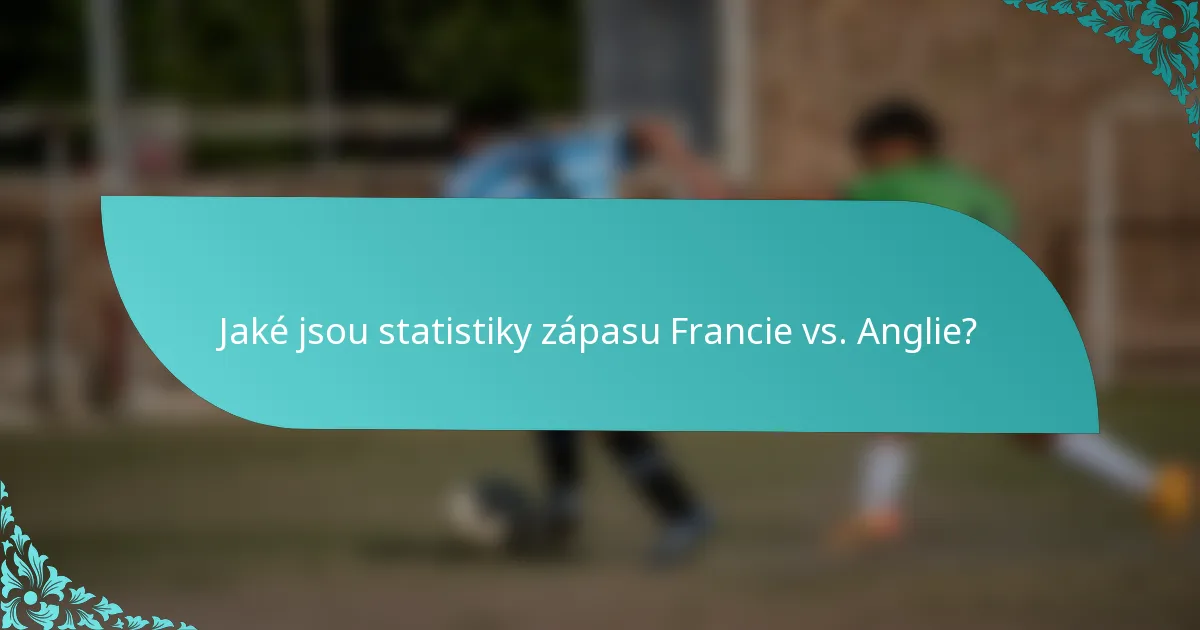 Jaké jsou statistiky zápasu Francie vs. Anglie?