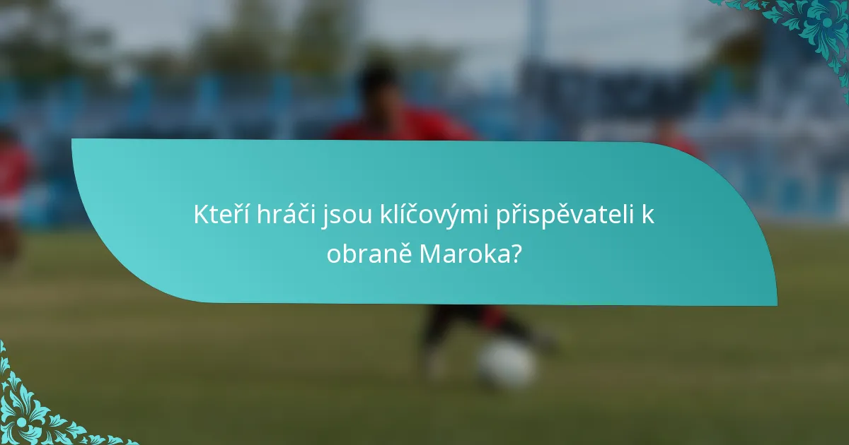 Kteří hráči jsou klíčovými přispěvateli k obraně Maroka?