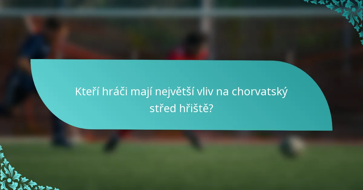 Kteří hráči mají největší vliv na chorvatský střed hřiště?